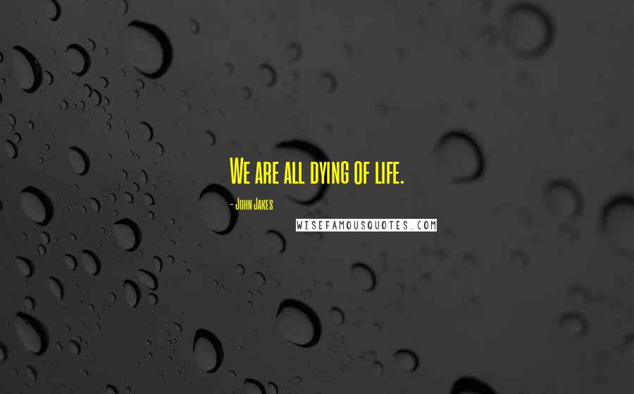 John Jakes Quotes: We are all dying of life.