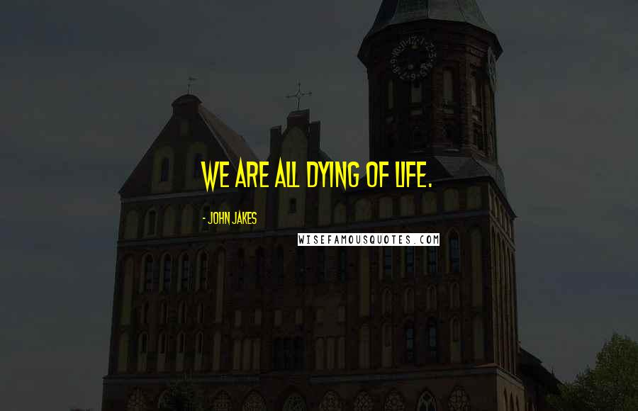 John Jakes Quotes: We are all dying of life.