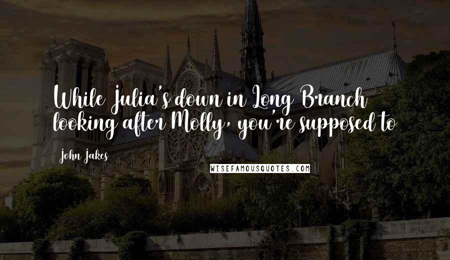 John Jakes Quotes: While Julia's down in Long Branch looking after Molly, you're supposed to