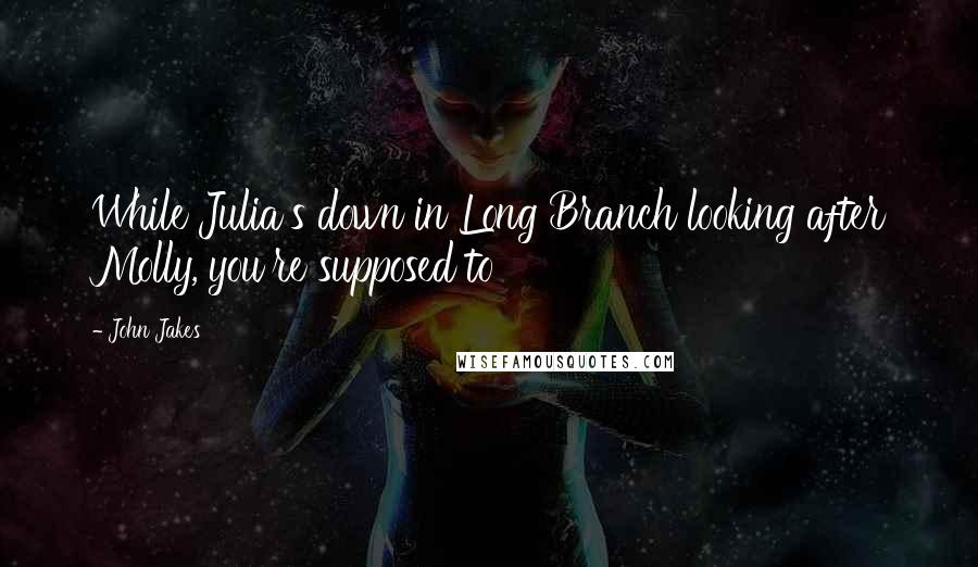 John Jakes Quotes: While Julia's down in Long Branch looking after Molly, you're supposed to