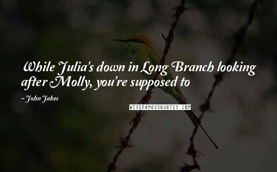 John Jakes Quotes: While Julia's down in Long Branch looking after Molly, you're supposed to