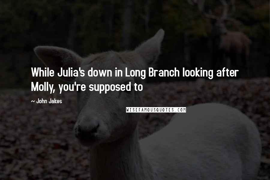 John Jakes Quotes: While Julia's down in Long Branch looking after Molly, you're supposed to