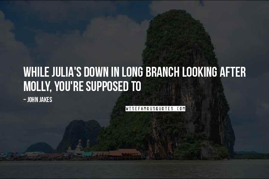 John Jakes Quotes: While Julia's down in Long Branch looking after Molly, you're supposed to