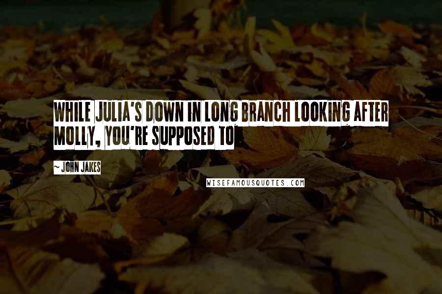 John Jakes Quotes: While Julia's down in Long Branch looking after Molly, you're supposed to