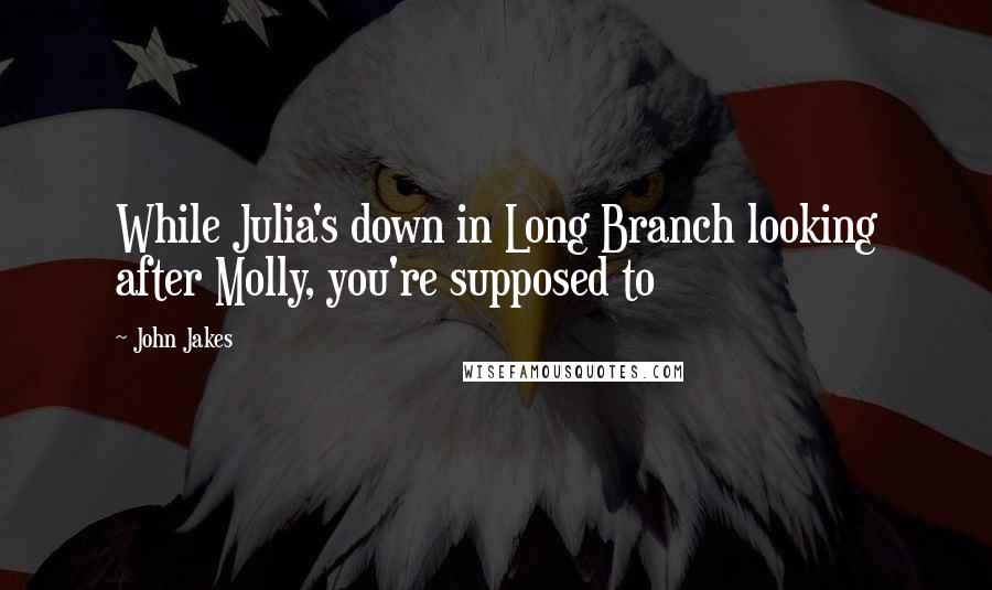 John Jakes Quotes: While Julia's down in Long Branch looking after Molly, you're supposed to