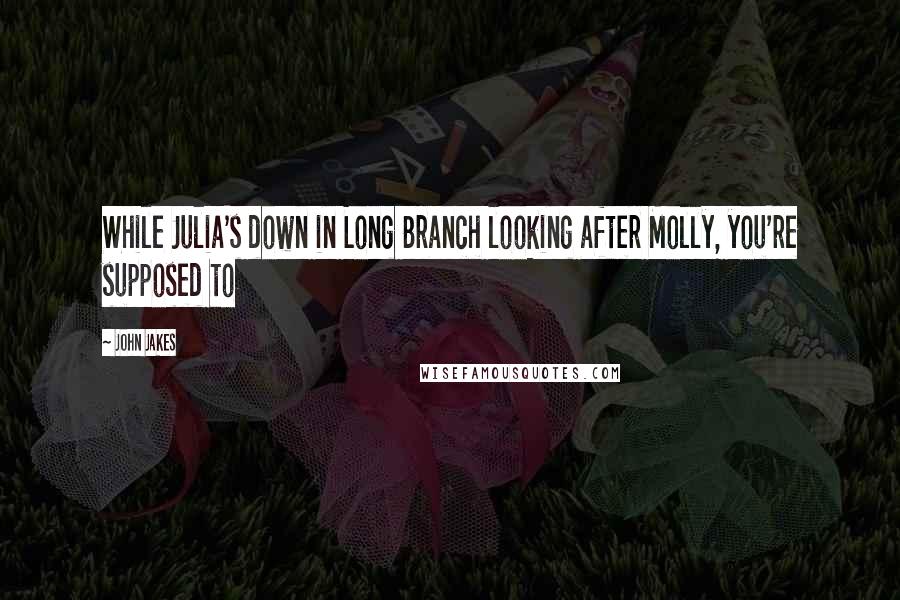 John Jakes Quotes: While Julia's down in Long Branch looking after Molly, you're supposed to