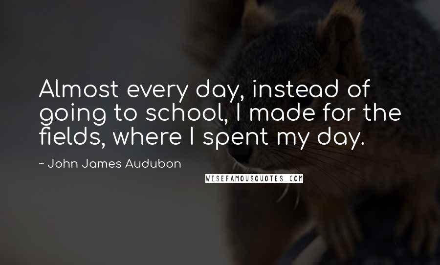 John James Audubon Quotes: Almost every day, instead of going to school, I made for the fields, where I spent my day.