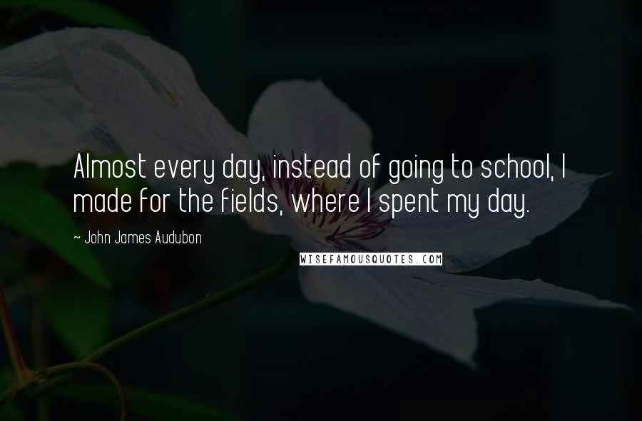 John James Audubon Quotes: Almost every day, instead of going to school, I made for the fields, where I spent my day.