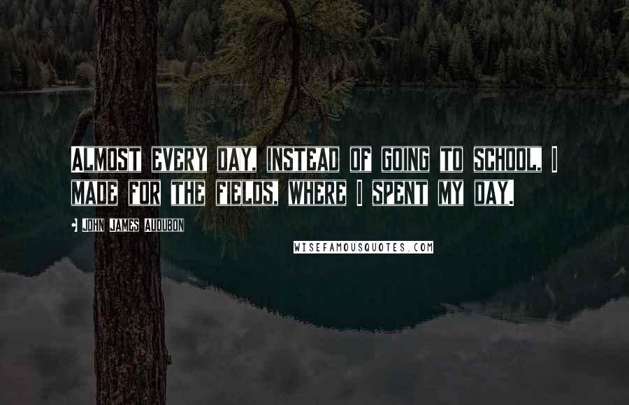 John James Audubon Quotes: Almost every day, instead of going to school, I made for the fields, where I spent my day.