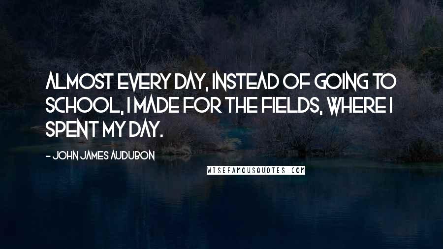 John James Audubon Quotes: Almost every day, instead of going to school, I made for the fields, where I spent my day.