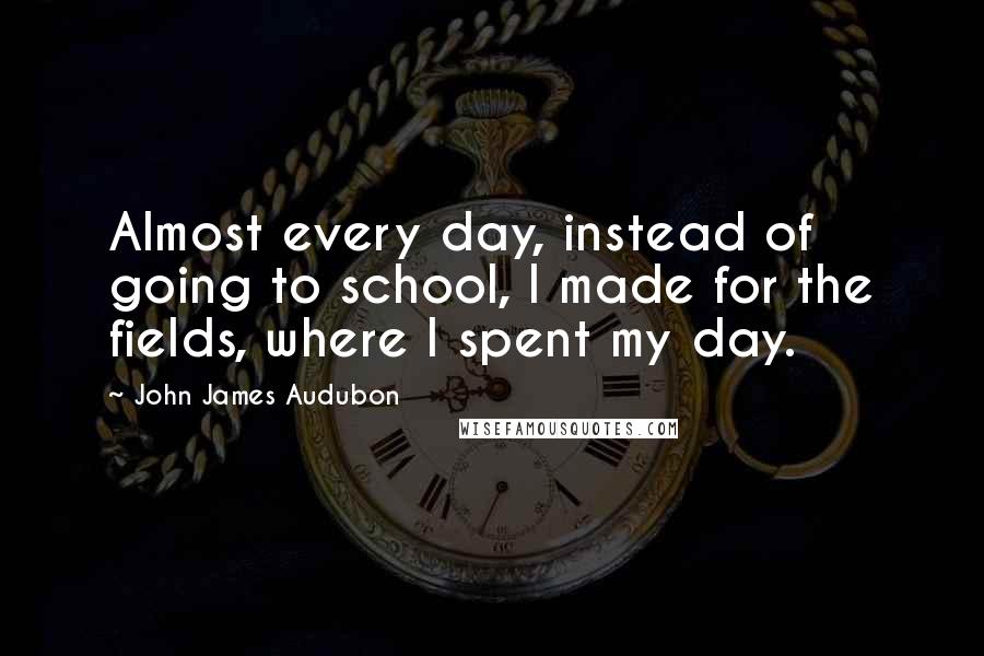 John James Audubon Quotes: Almost every day, instead of going to school, I made for the fields, where I spent my day.