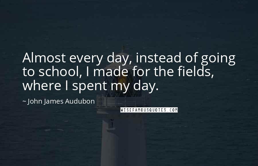 John James Audubon Quotes: Almost every day, instead of going to school, I made for the fields, where I spent my day.