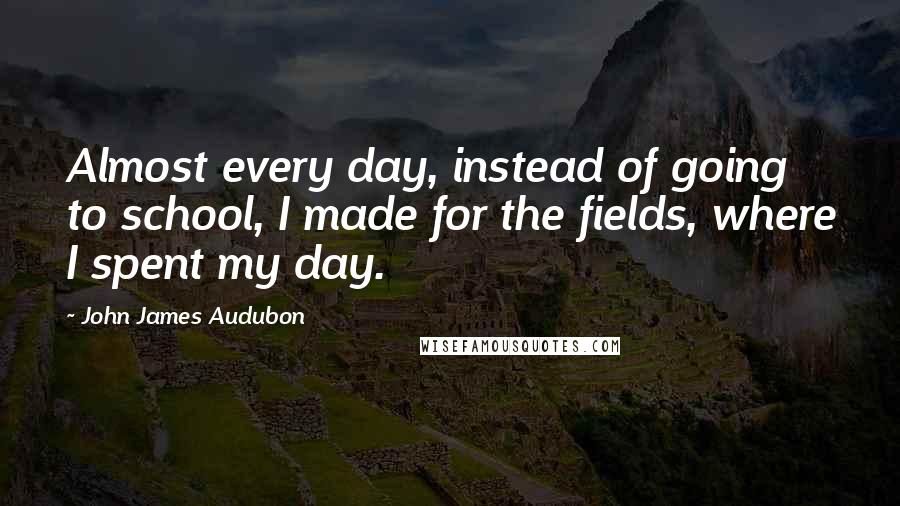 John James Audubon Quotes: Almost every day, instead of going to school, I made for the fields, where I spent my day.