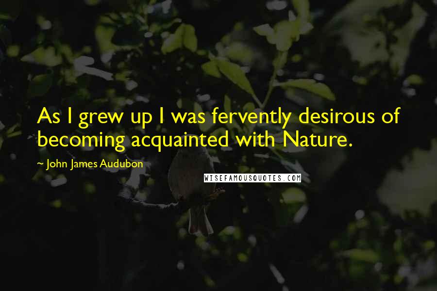 John James Audubon Quotes: As I grew up I was fervently desirous of becoming acquainted with Nature.