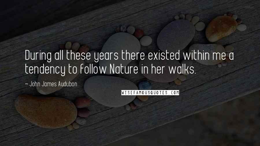 John James Audubon Quotes: During all these years there existed within me a tendency to follow Nature in her walks.