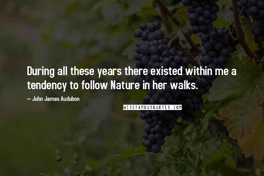 John James Audubon Quotes: During all these years there existed within me a tendency to follow Nature in her walks.