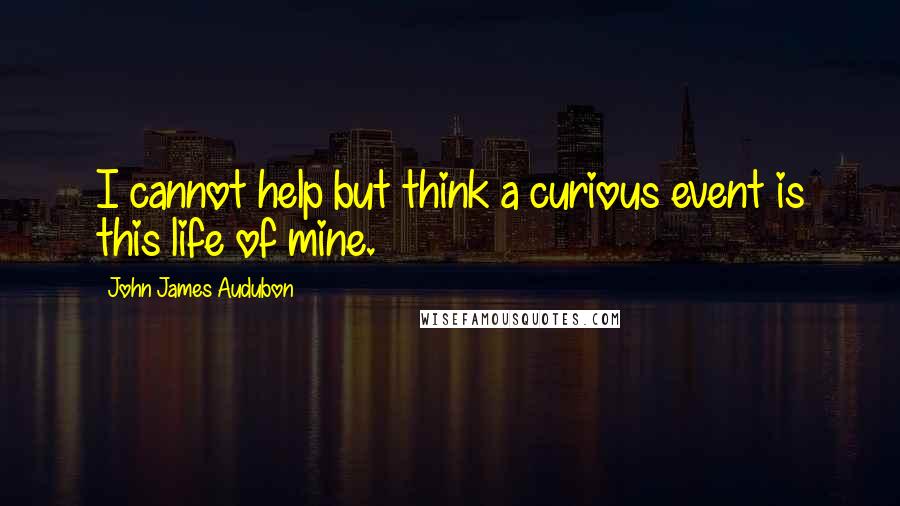 John James Audubon Quotes: I cannot help but think a curious event is this life of mine.