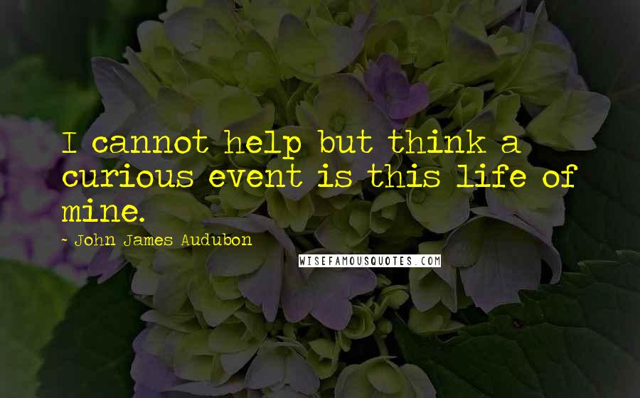 John James Audubon Quotes: I cannot help but think a curious event is this life of mine.