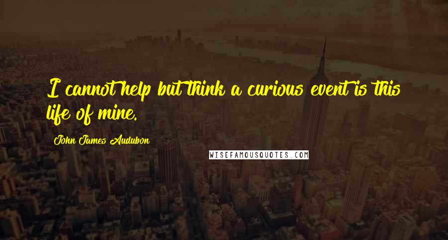 John James Audubon Quotes: I cannot help but think a curious event is this life of mine.