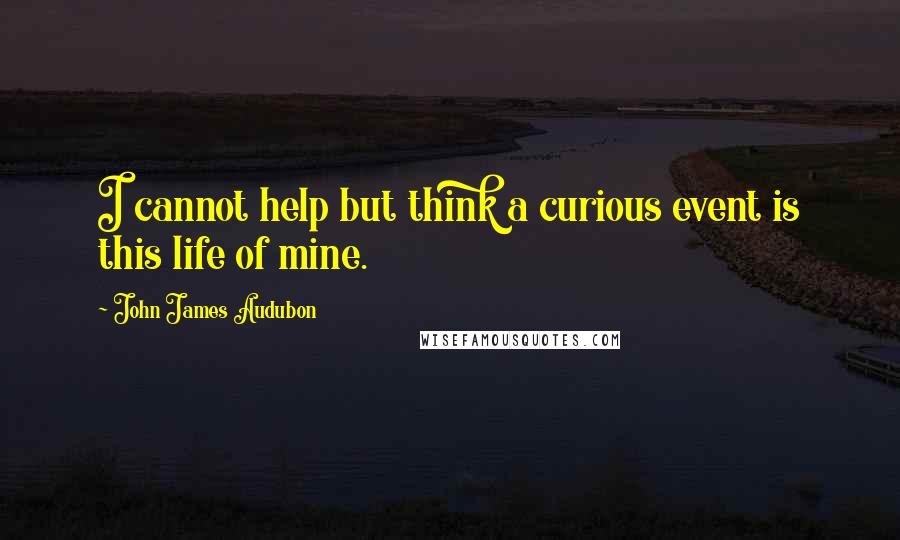 John James Audubon Quotes: I cannot help but think a curious event is this life of mine.