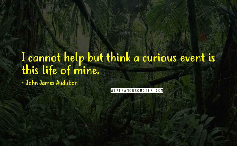 John James Audubon Quotes: I cannot help but think a curious event is this life of mine.