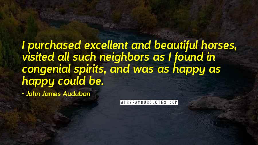 John James Audubon Quotes: I purchased excellent and beautiful horses, visited all such neighbors as I found in congenial spirits, and was as happy as happy could be.