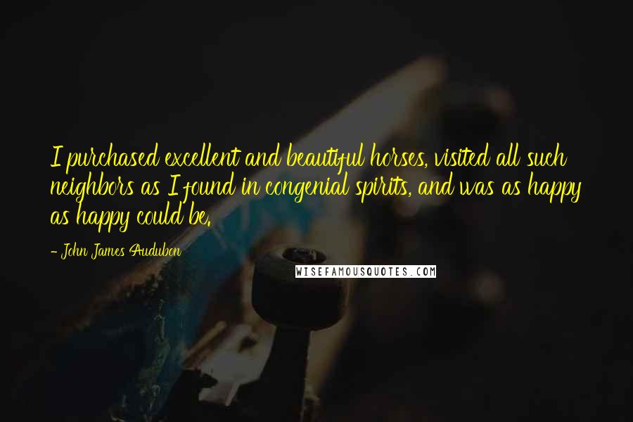 John James Audubon Quotes: I purchased excellent and beautiful horses, visited all such neighbors as I found in congenial spirits, and was as happy as happy could be.