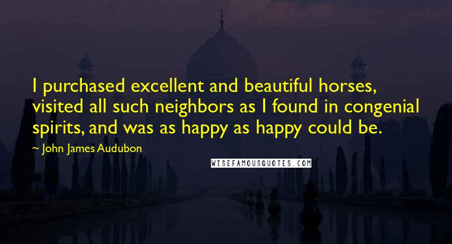 John James Audubon Quotes: I purchased excellent and beautiful horses, visited all such neighbors as I found in congenial spirits, and was as happy as happy could be.
