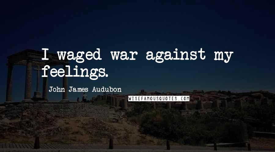 John James Audubon Quotes: I waged war against my feelings.