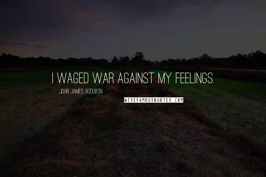 John James Audubon Quotes: I waged war against my feelings.