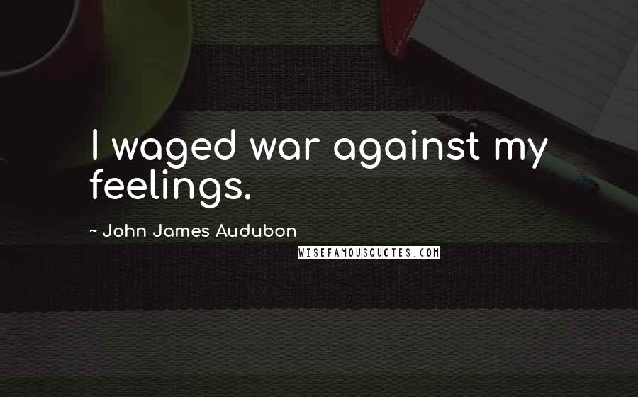 John James Audubon Quotes: I waged war against my feelings.