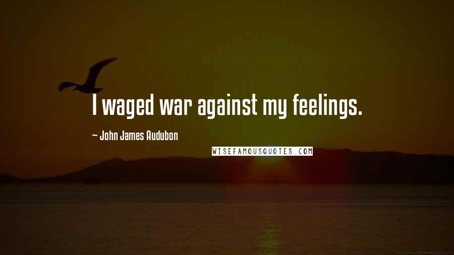 John James Audubon Quotes: I waged war against my feelings.