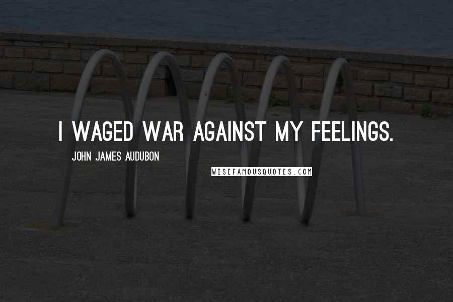 John James Audubon Quotes: I waged war against my feelings.