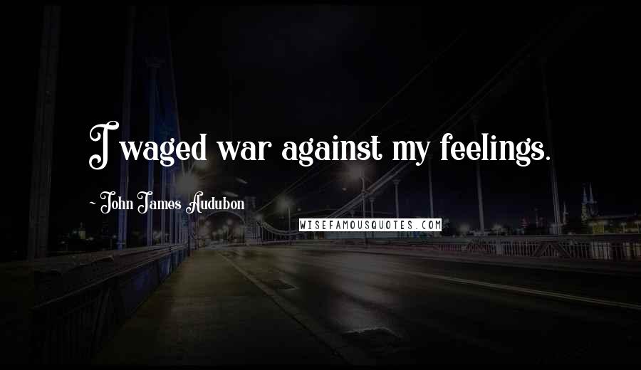 John James Audubon Quotes: I waged war against my feelings.