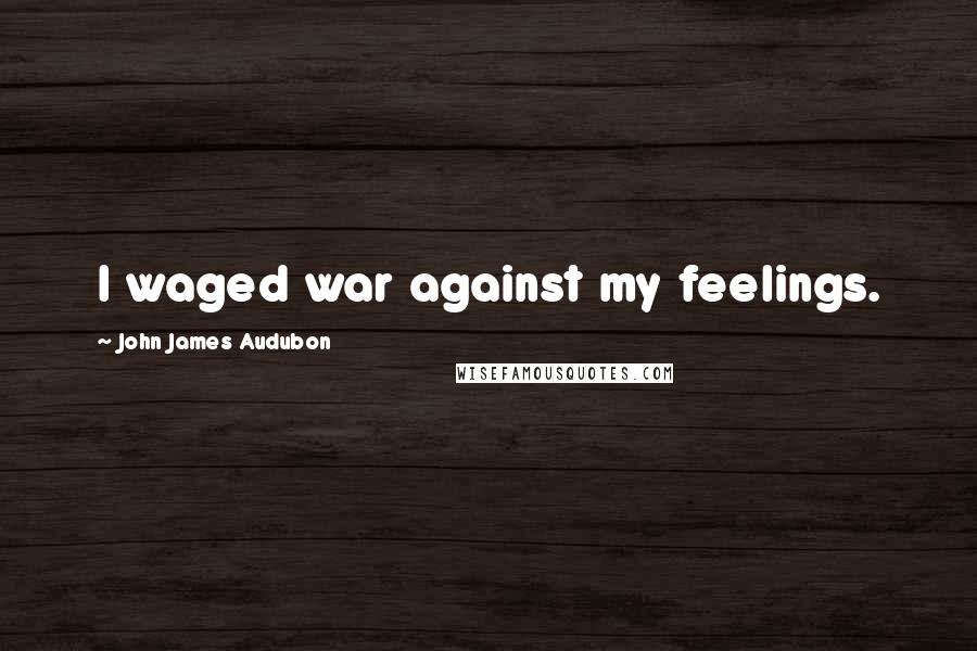 John James Audubon Quotes: I waged war against my feelings.