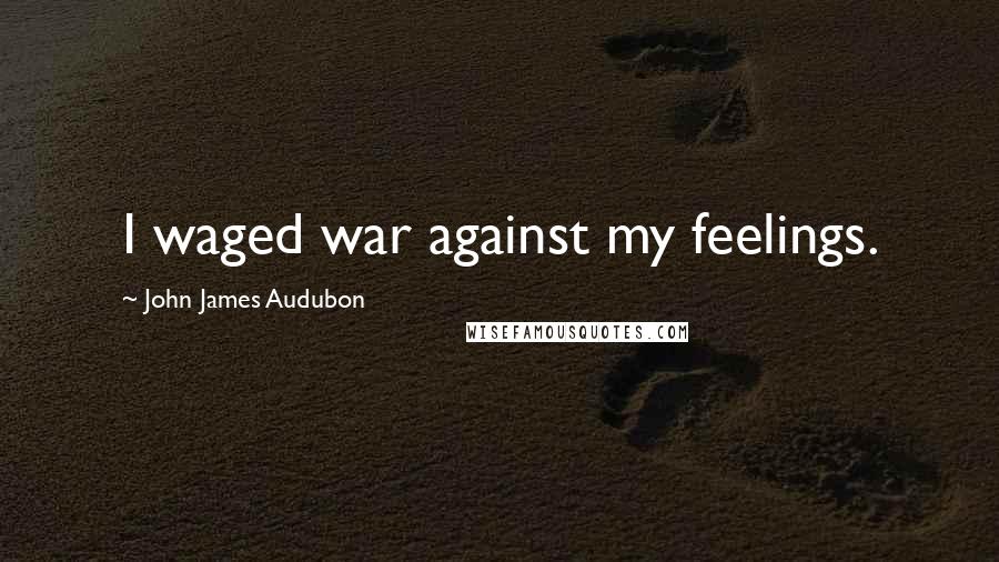 John James Audubon Quotes: I waged war against my feelings.