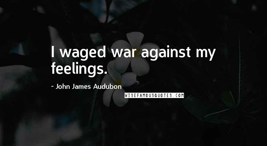 John James Audubon Quotes: I waged war against my feelings.
