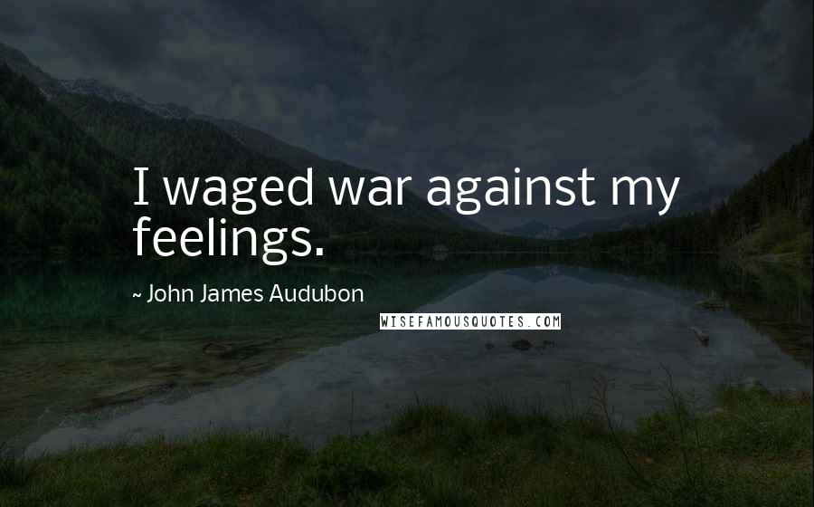 John James Audubon Quotes: I waged war against my feelings.