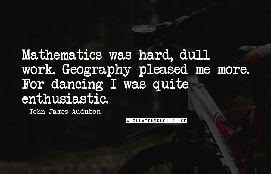 John James Audubon Quotes: Mathematics was hard, dull work. Geography pleased me more. For dancing I was quite enthusiastic.