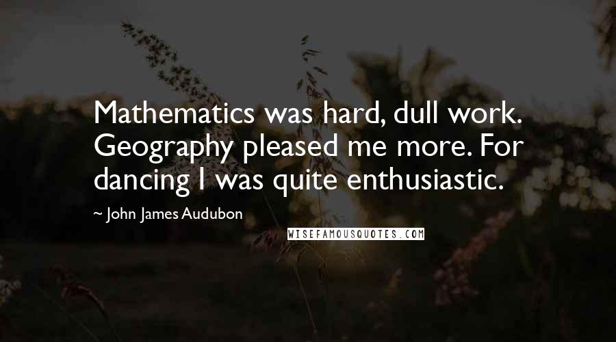 John James Audubon Quotes: Mathematics was hard, dull work. Geography pleased me more. For dancing I was quite enthusiastic.
