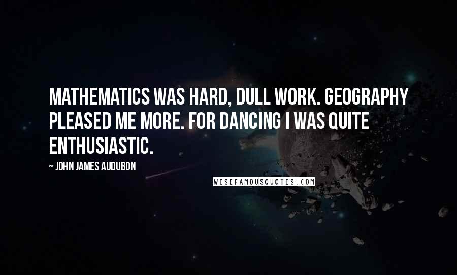 John James Audubon Quotes: Mathematics was hard, dull work. Geography pleased me more. For dancing I was quite enthusiastic.