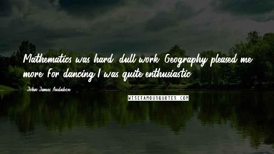 John James Audubon Quotes: Mathematics was hard, dull work. Geography pleased me more. For dancing I was quite enthusiastic.