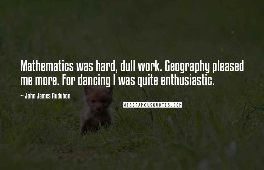 John James Audubon Quotes: Mathematics was hard, dull work. Geography pleased me more. For dancing I was quite enthusiastic.