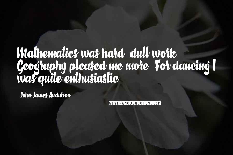 John James Audubon Quotes: Mathematics was hard, dull work. Geography pleased me more. For dancing I was quite enthusiastic.