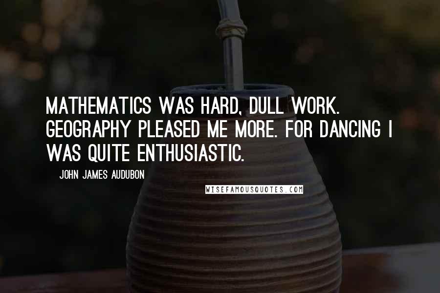 John James Audubon Quotes: Mathematics was hard, dull work. Geography pleased me more. For dancing I was quite enthusiastic.