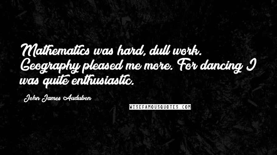 John James Audubon Quotes: Mathematics was hard, dull work. Geography pleased me more. For dancing I was quite enthusiastic.