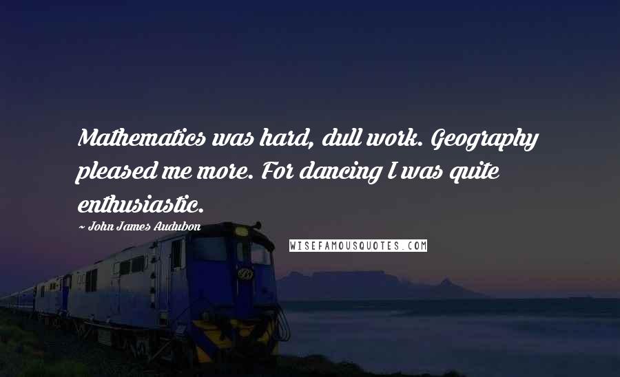 John James Audubon Quotes: Mathematics was hard, dull work. Geography pleased me more. For dancing I was quite enthusiastic.