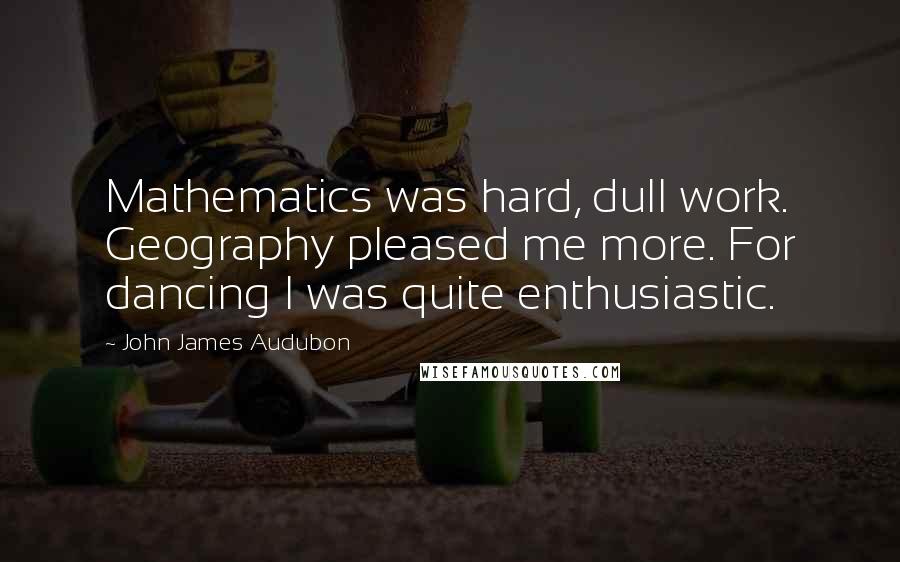 John James Audubon Quotes: Mathematics was hard, dull work. Geography pleased me more. For dancing I was quite enthusiastic.