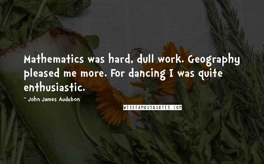 John James Audubon Quotes: Mathematics was hard, dull work. Geography pleased me more. For dancing I was quite enthusiastic.