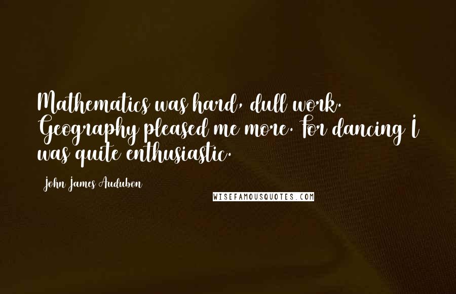 John James Audubon Quotes: Mathematics was hard, dull work. Geography pleased me more. For dancing I was quite enthusiastic.